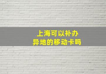 上海可以补办异地的移动卡吗