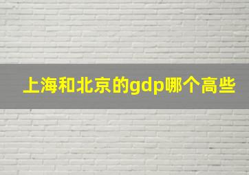 上海和北京的gdp哪个高些