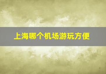 上海哪个机场游玩方便