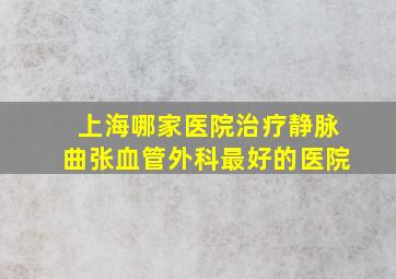 上海哪家医院治疗静脉曲张血管外科最好的医院