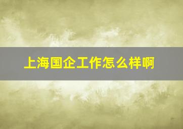 上海国企工作怎么样啊