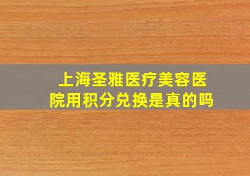 上海圣雅医疗美容医院用积分兑换是真的吗