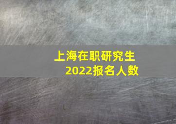 上海在职研究生2022报名人数