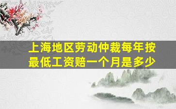 上海地区劳动仲裁每年按最低工资赔一个月是多少