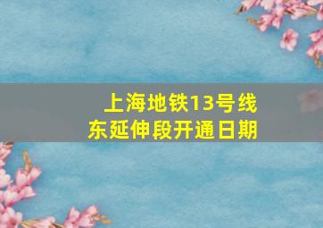 上海地铁13号线东延伸段开通日期