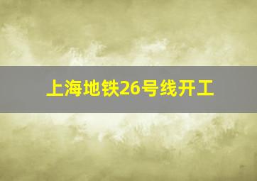 上海地铁26号线开工