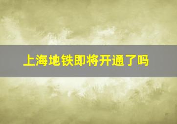 上海地铁即将开通了吗