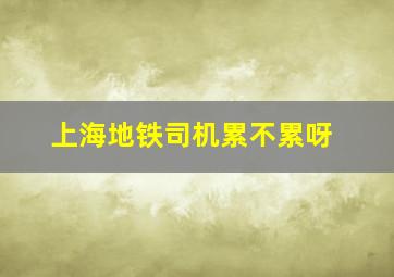 上海地铁司机累不累呀