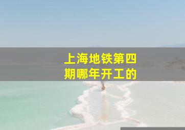 上海地铁第四期哪年开工的