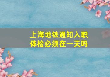 上海地铁通知入职体检必须在一天吗