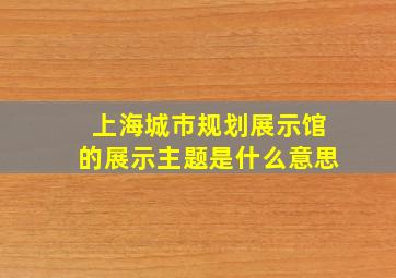 上海城市规划展示馆的展示主题是什么意思