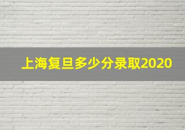 上海复旦多少分录取2020