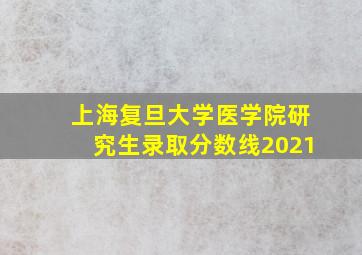 上海复旦大学医学院研究生录取分数线2021