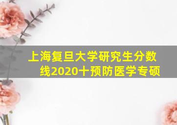 上海复旦大学研究生分数线2020十预防医学专硕