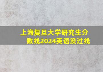 上海复旦大学研究生分数线2024英语没过线