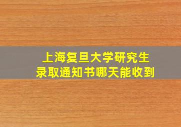 上海复旦大学研究生录取通知书哪天能收到