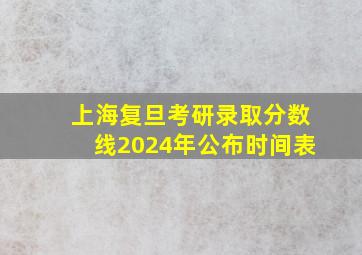 上海复旦考研录取分数线2024年公布时间表