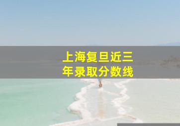 上海复旦近三年录取分数线