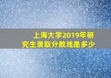 上海大学2019年研究生录取分数线是多少