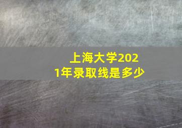 上海大学2021年录取线是多少