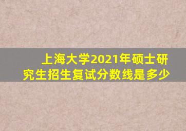 上海大学2021年硕士研究生招生复试分数线是多少