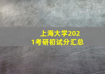 上海大学2021考研初试分汇总