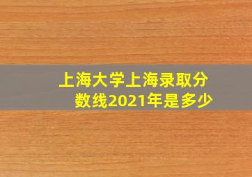 上海大学上海录取分数线2021年是多少