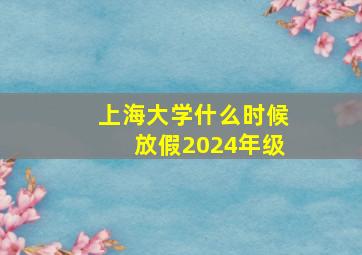 上海大学什么时候放假2024年级