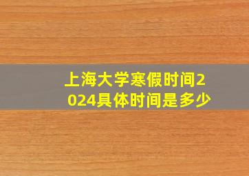 上海大学寒假时间2024具体时间是多少