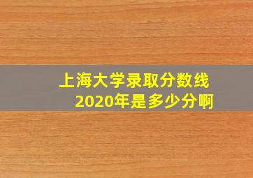 上海大学录取分数线2020年是多少分啊