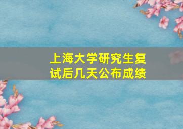 上海大学研究生复试后几天公布成绩