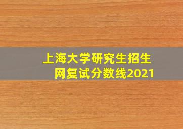 上海大学研究生招生网复试分数线2021