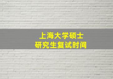 上海大学硕士研究生复试时间