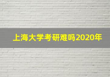 上海大学考研难吗2020年