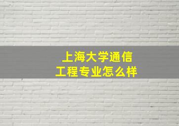 上海大学通信工程专业怎么样