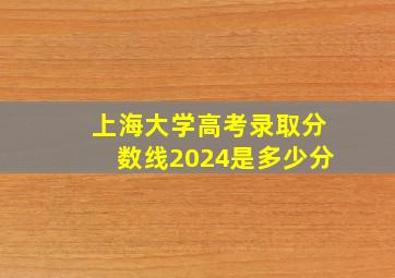 上海大学高考录取分数线2024是多少分