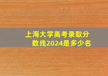 上海大学高考录取分数线2024是多少名