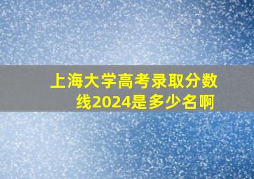 上海大学高考录取分数线2024是多少名啊