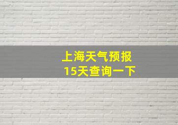 上海天气预报15天查询一下