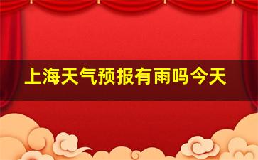 上海天气预报有雨吗今天