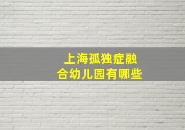 上海孤独症融合幼儿园有哪些