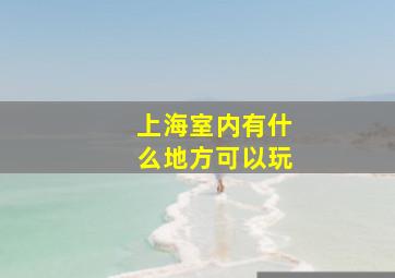 上海室内有什么地方可以玩