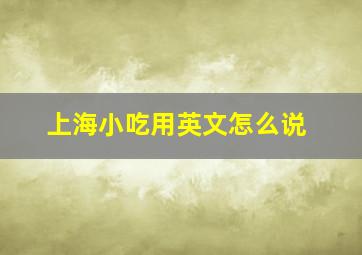 上海小吃用英文怎么说