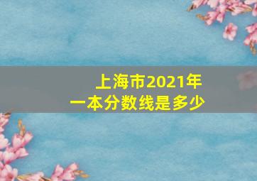 上海市2021年一本分数线是多少