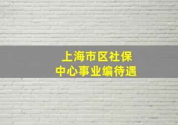 上海市区社保中心事业编待遇