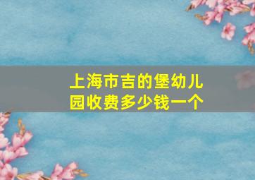 上海市吉的堡幼儿园收费多少钱一个