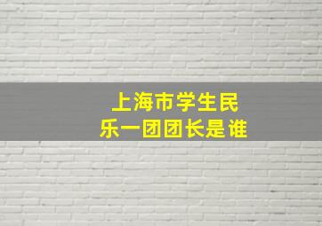 上海市学生民乐一团团长是谁