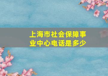 上海市社会保障事业中心电话是多少