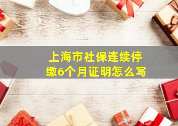 上海市社保连续停缴6个月证明怎么写