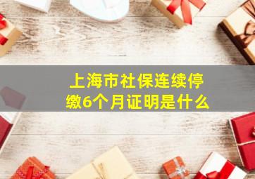 上海市社保连续停缴6个月证明是什么